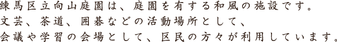 練馬区立向山庭園は、庭園を有する和風の施設です。文芸、茶道、囲碁などの活動場所として、会議や学習の会場として、区民の方々が利用しています。